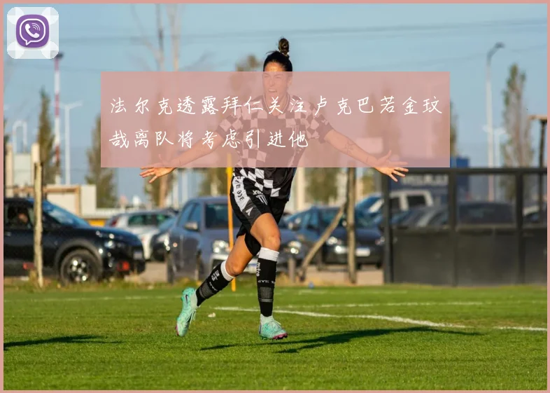 法尔克透露拜仁关注卢克巴若金玟哉离队将考虑引进他