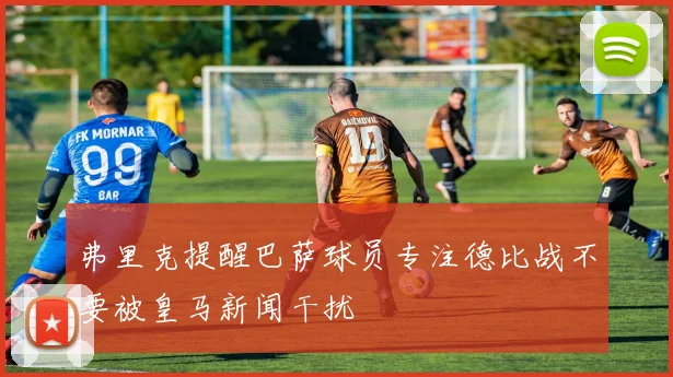 弗里克提醒巴萨球员专注德比战不要被皇马新闻干扰