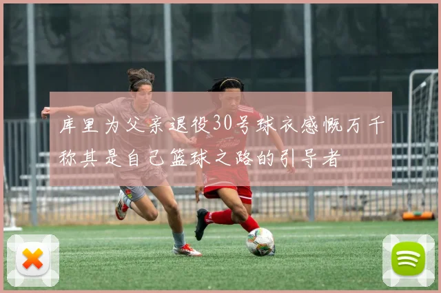 库里为父亲退役30号球衣感慨万千称其是自己篮球之路的引导者