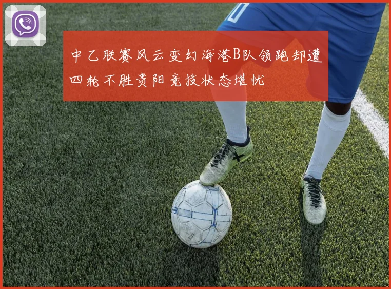 中乙联赛风云变幻海港B队领跑却遭四轮不胜贵阳竞技状态堪忧
