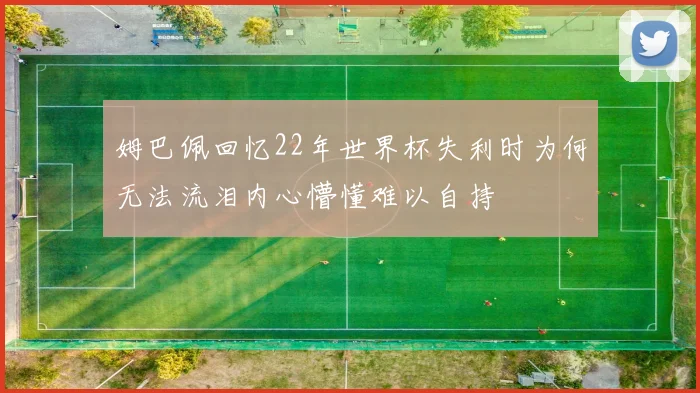 姆巴佩回忆22年世界杯失利时为何无法流泪内心懵懂难以自持