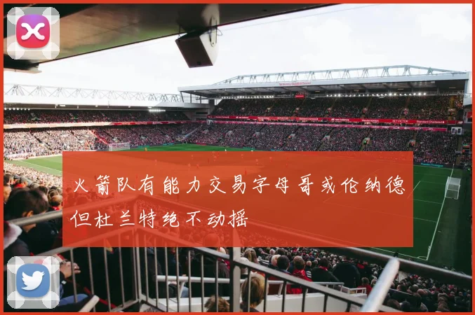 火箭队有能力交易字母哥或伦纳德但杜兰特绝不动摇