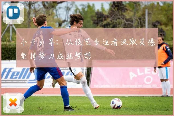 小卡分享：从技艺专注者汲取灵感坚持努力成就梦想