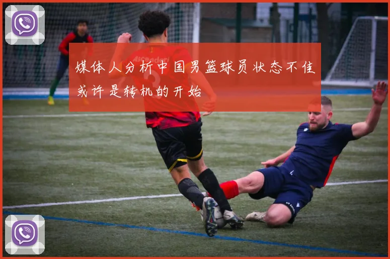 媒体人分析中国男篮球员状态不佳或许是转机的开始