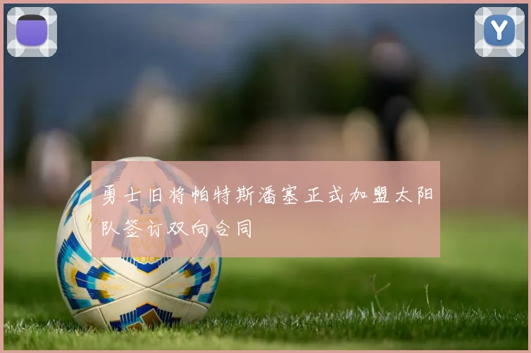 勇士旧将帕特斯潘塞正式加盟太阳队签订双向合同