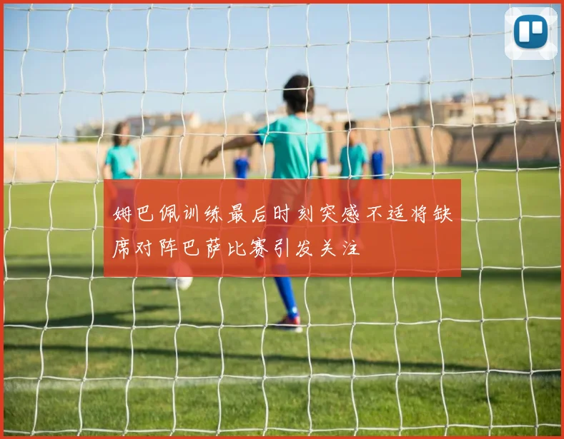 姆巴佩训练最后时刻突感不适将缺席对阵巴萨比赛引发关注