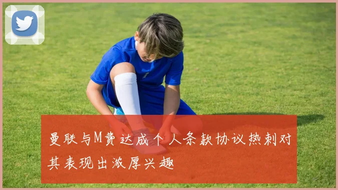 曼联与M费达成个人条款协议热刺对其表现出浓厚兴趣