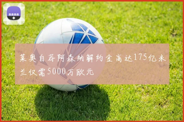 莱奥自荐阿森纳解约金高达175亿米兰仅需5000万欧元