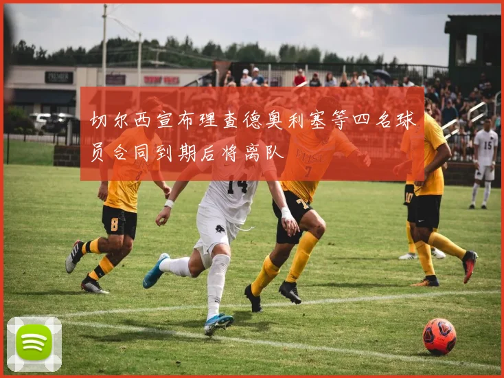 切尔西宣布理查德奥利塞等四名球员合同到期后将离队