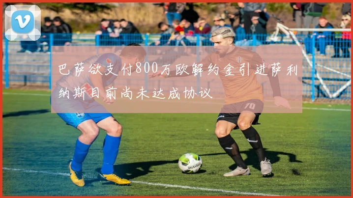 巴萨欲支付800万欧解约金引进萨利纳斯目前尚未达成协议