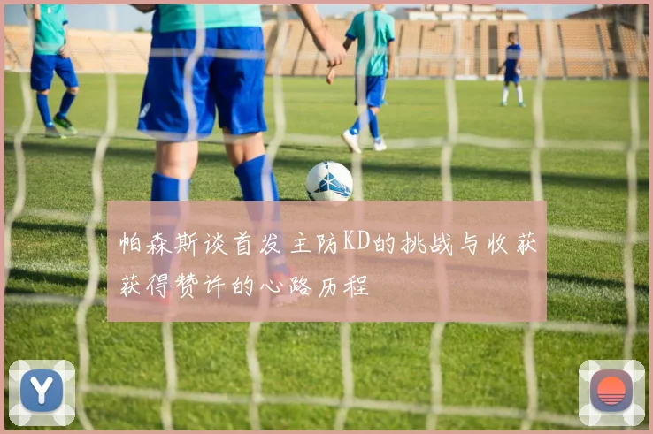 帕森斯谈首发主防KD的挑战与收获获得赞许的心路历程