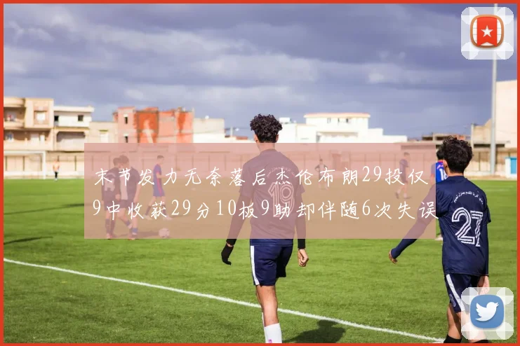 末节发力无奈落后杰伦布朗29投仅9中收获29分10板9助却伴随6次失误