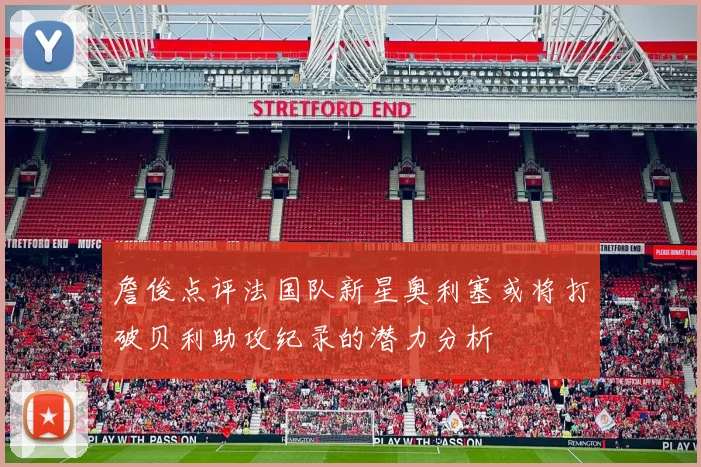 詹俊点评法国队新星奥利塞或将打破贝利助攻纪录的潜力分析