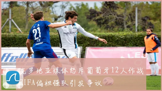 克罗地亚媒体怒斥葡萄牙12人作战FIFA偏袒强队引发争议