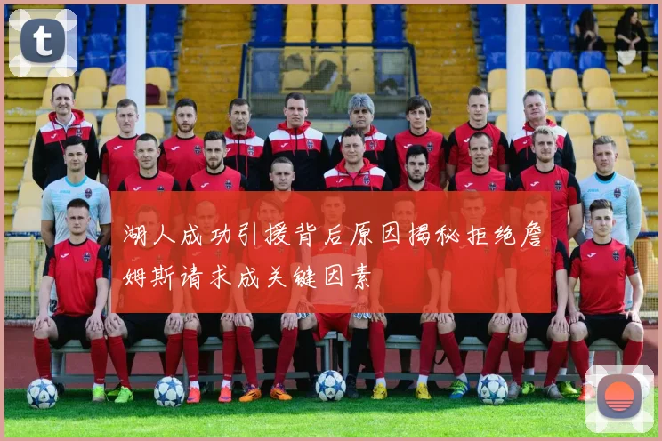 湖人成功引援背后原因揭秘拒绝詹姆斯请求成关键因素
