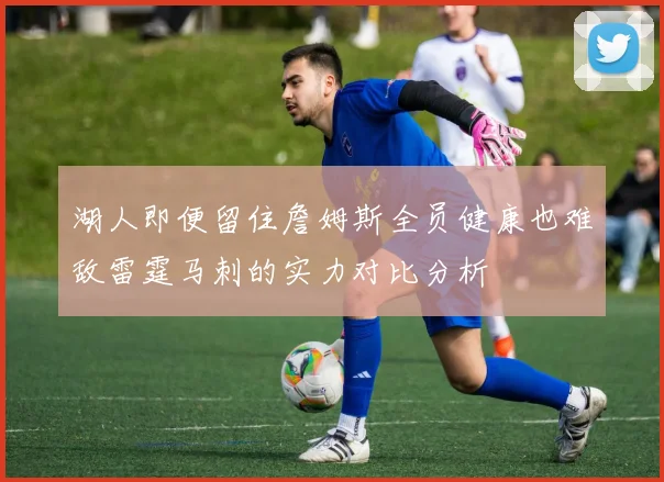 湖人即便留住詹姆斯全员健康也难敌雷霆马刺的实力对比分析