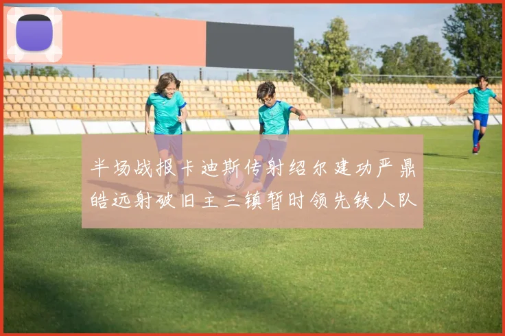 半场战报卡迪斯传射绍尔建功严鼎皓远射破旧主三镇暂时领先铁人队