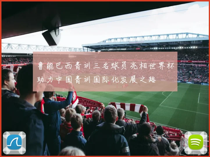 鲁能巴西青训三名球员亮相世界杯助力中国青训国际化发展之路