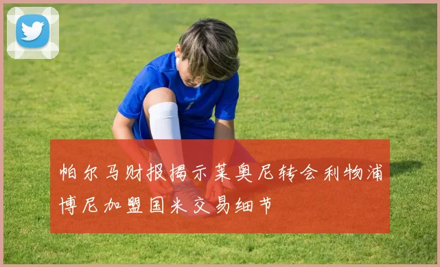 帕尔马财报揭示莱奥尼转会利物浦博尼加盟国米交易细节